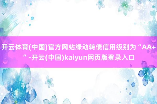 开云体育(中国)官方网站绿动转债信用级别为“AA+”-开云(中国)kaiyun网页版登录入口