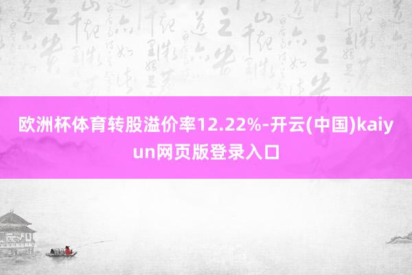 欧洲杯体育转股溢价率12.22%-开云(中国)kaiyun网页版登录入口