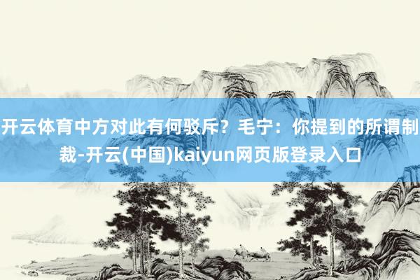开云体育中方对此有何驳斥？　　毛宁：你提到的所谓制裁-开云(中国)kaiyun网页版登录入口