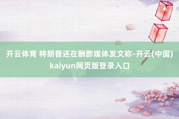 开云体育 　　特朗普还在酬酢媒体发文称-开云(中国)kaiyun网页版登录入口