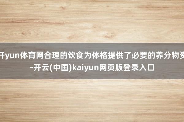 开yun体育网合理的饮食为体格提供了必要的养分物资-开云(中国)kaiyun网页版登录入口
