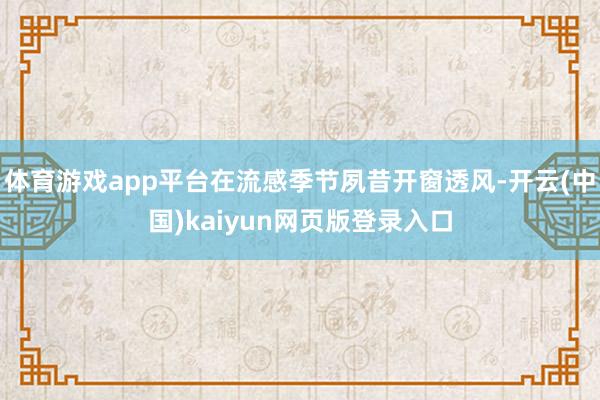 体育游戏app平台在流感季节夙昔开窗透风-开云(中国)kaiyun网页版登录入口