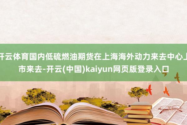 开云体育国内低硫燃油期货在上海海外动力来去中心上市来去-开云(中国)kaiyun网页版登录入口