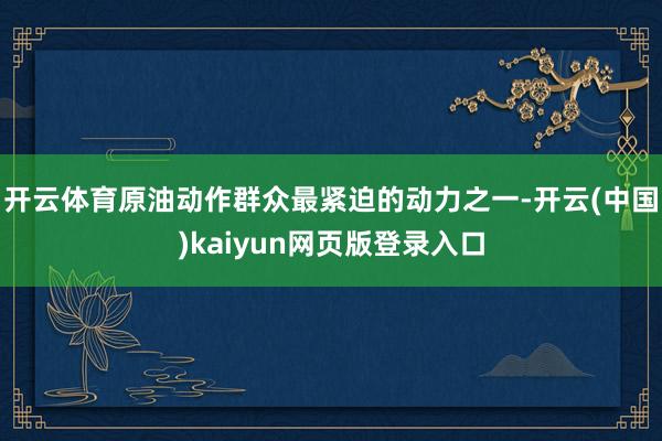 开云体育原油动作群众最紧迫的动力之一-开云(中国)kaiyun网页版登录入口