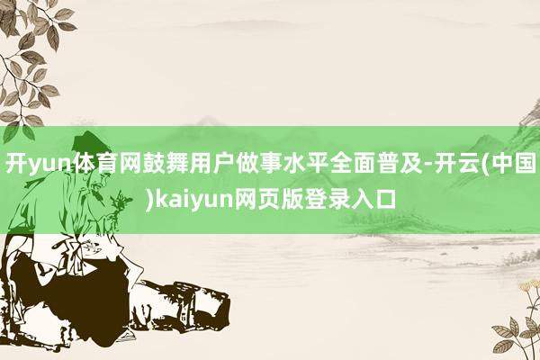 开yun体育网鼓舞用户做事水平全面普及-开云(中国)kaiyun网页版登录入口