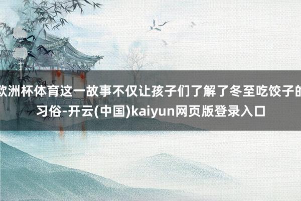 欧洲杯体育这一故事不仅让孩子们了解了冬至吃饺子的习俗-开云(中国)kaiyun网页版登录入口