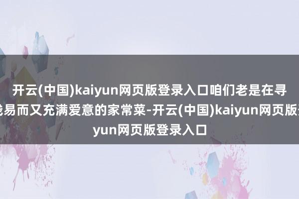 开云(中国)kaiyun网页版登录入口咱们老是在寻找那些浅易而又充满爱意的家常菜-开云(中国)kaiyun网页版登录入口