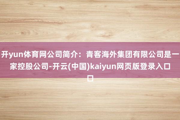 开yun体育网公司简介：青客海外集团有限公司是一家控股公司-开云(中国)kaiyun网页版登录入口