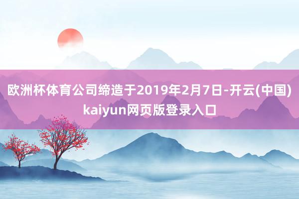 欧洲杯体育公司缔造于2019年2月7日-开云(中国)kaiyun网页版登录入口