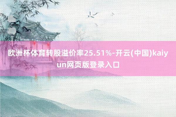 欧洲杯体育转股溢价率25.51%-开云(中国)kaiyun网页版登录入口