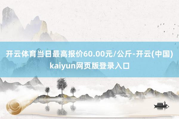 开云体育当日最高报价60.00元/公斤-开云(中国)kaiyun网页版登录入口
