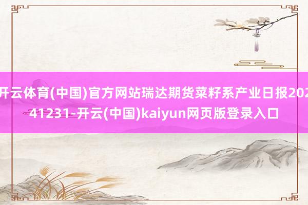 开云体育(中国)官方网站瑞达期货菜籽系产业日报20241231-开云(中国)kaiyun网页版登录入口