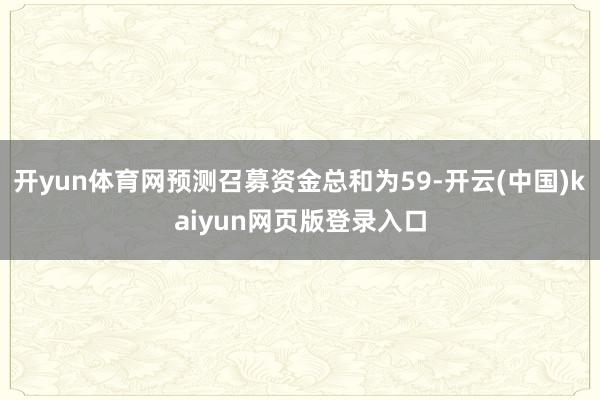 开yun体育网预测召募资金总和为59-开云(中国)kaiyun网页版登录入口