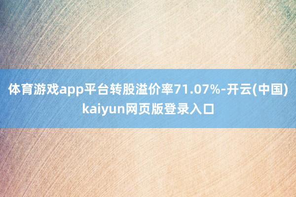 体育游戏app平台转股溢价率71.07%-开云(中国)kaiyun网页版登录入口