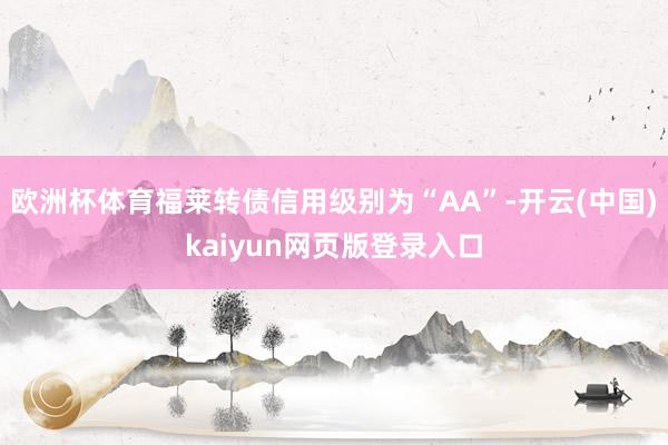 欧洲杯体育福莱转债信用级别为“AA”-开云(中国)kaiyun网页版登录入口