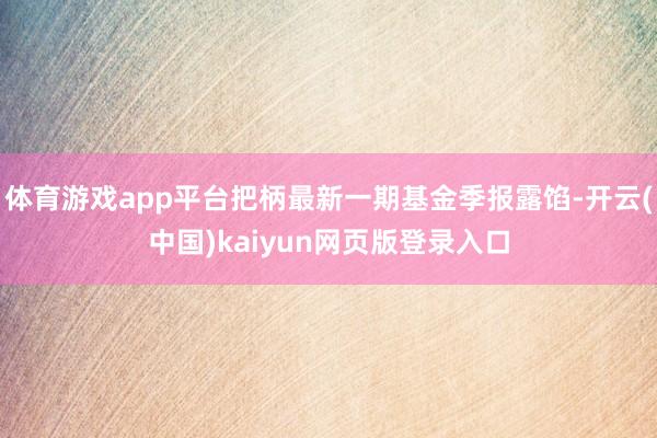 体育游戏app平台把柄最新一期基金季报露馅-开云(中国)kaiyun网页版登录入口