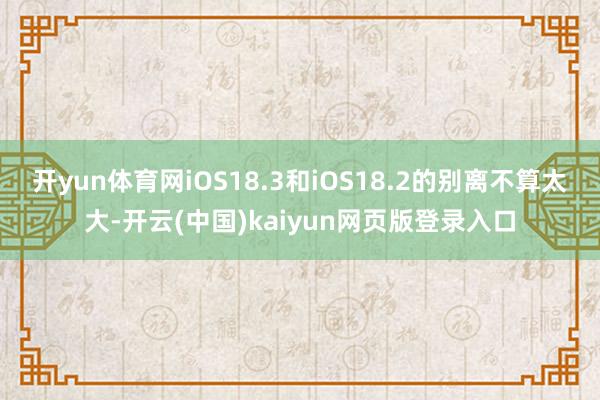 开yun体育网iOS18.3和iOS18.2的别离不算太大-开云(中国)kaiyun网页版登录入口