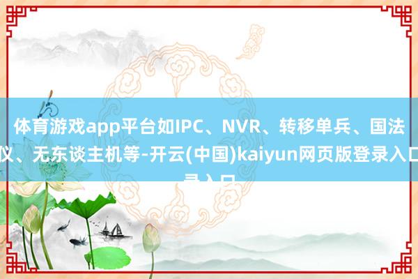 体育游戏app平台如IPC、NVR、转移单兵、国法仪、无东谈主机等-开云(中国)kaiyun网页版登录入口