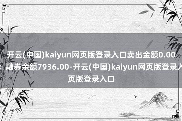 开云(中国)kaiyun网页版登录入口卖出金额0.00元；融券余额7936.00-开云(中国)kaiyun网页版登录入口
