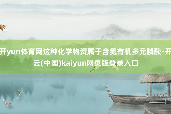 开yun体育网这种化学物资属于含氮有机多元膦酸-开云(中国)kaiyun网页版登录入口
