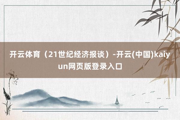 开云体育（21世纪经济报谈）-开云(中国)kaiyun网页版登录入口
