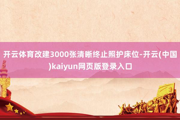 开云体育改建3000张清晰终止照护床位-开云(中国)kaiyun网页版登录入口