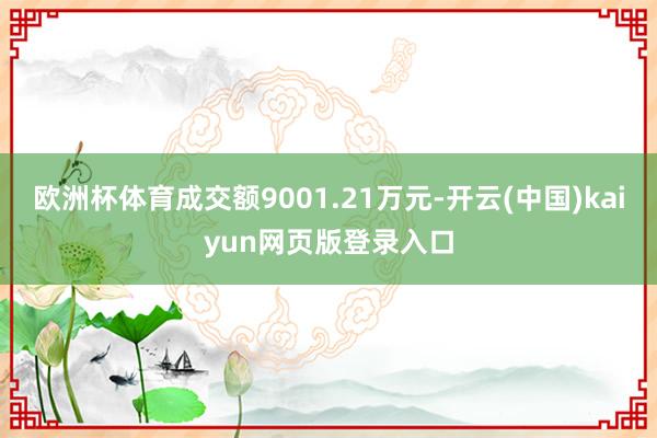 欧洲杯体育成交额9001.21万元-开云(中国)kaiyun网页版登录入口