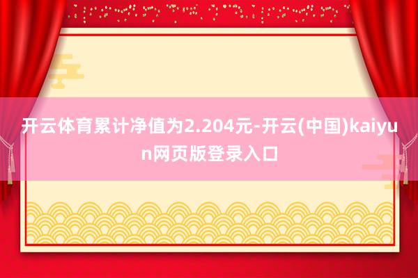 开云体育累计净值为2.204元-开云(中国)kaiyun网页版登录入口