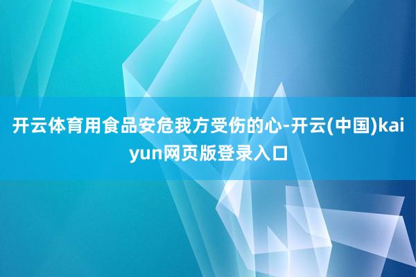 开云体育用食品安危我方受伤的心-开云(中国)kaiyun网页版登录入口