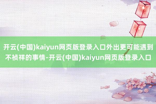 开云(中国)kaiyun网页版登录入口外出更可能遇到不祯祥的事情-开云(中国)kaiyun网页版登录入口