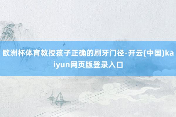 欧洲杯体育教授孩子正确的刷牙门径-开云(中国)kaiyun网页版登录入口