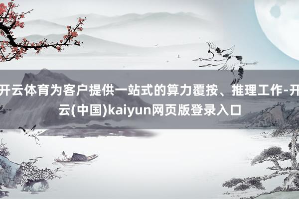 开云体育为客户提供一站式的算力覆按、推理工作-开云(中国)kaiyun网页版登录入口