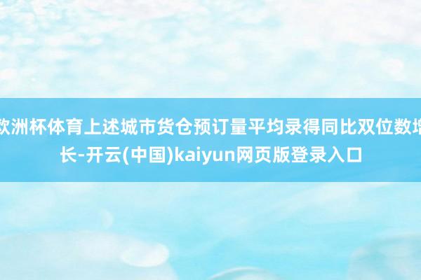 欧洲杯体育上述城市货仓预订量平均录得同比双位数增长-开云(中国)kaiyun网页版登录入口