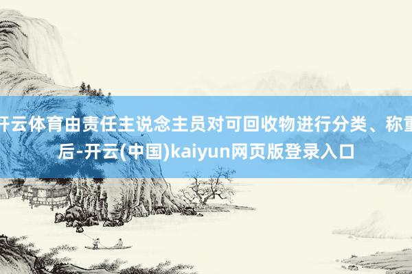 开云体育由责任主说念主员对可回收物进行分类、称重后-开云(中国)kaiyun网页版登录入口