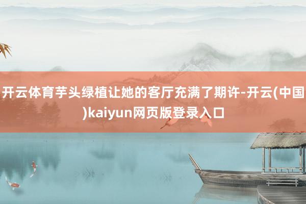 开云体育芋头绿植让她的客厅充满了期许-开云(中国)kaiyun网页版登录入口
