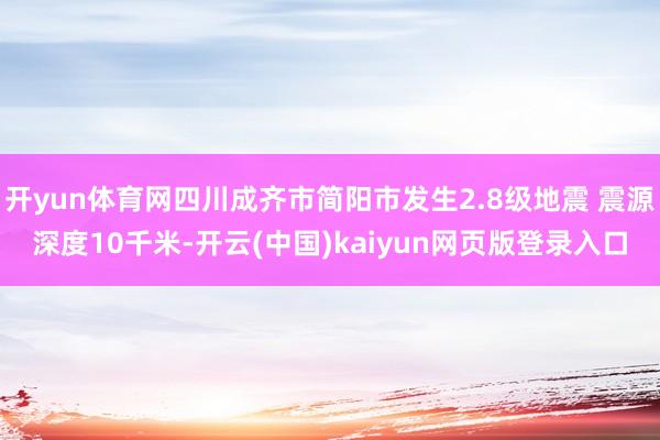 开yun体育网四川成齐市简阳市发生2.8级地震 震源深度10千米-开云(中国)kaiyun网页版登录入口