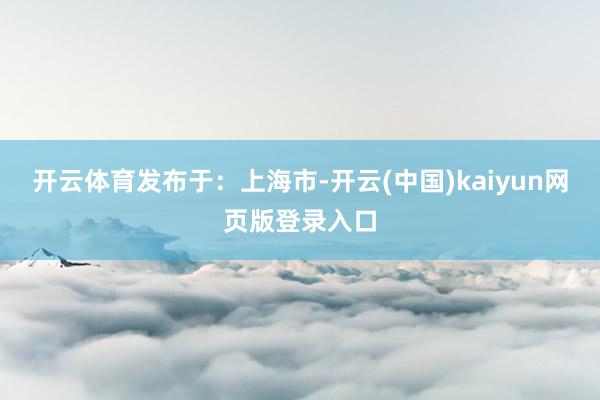 开云体育发布于：上海市-开云(中国)kaiyun网页版登录入口