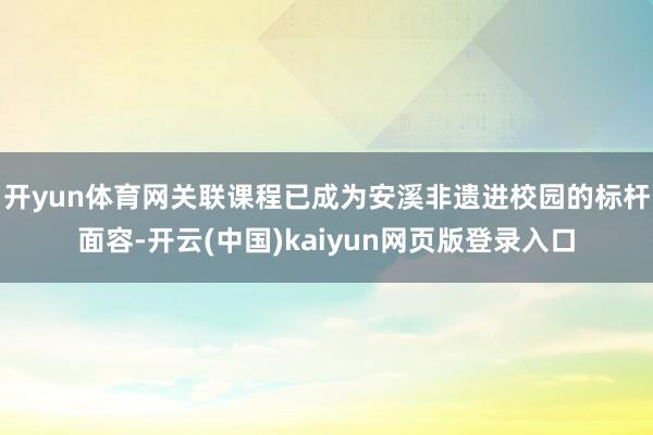开yun体育网关联课程已成为安溪非遗进校园的标杆面容-开云(中国)kaiyun网页版登录入口