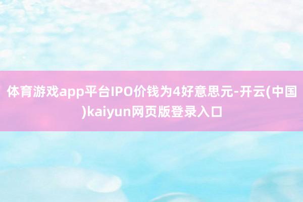 体育游戏app平台IPO价钱为4好意思元-开云(中国)kaiyun网页版登录入口