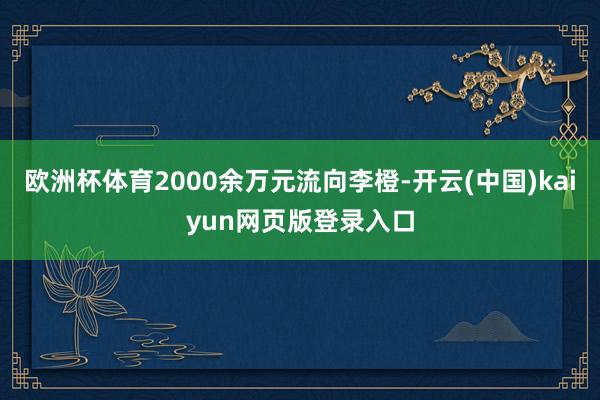 欧洲杯体育2000余万元流向李橙-开云(中国)kaiyun网页版登录入口