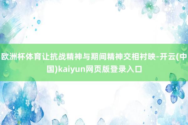 欧洲杯体育让抗战精神与期间精神交相衬映-开云(中国)kaiyun网页版登录入口