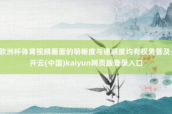 欧洲杯体育视频画面的明晰度与通顺度均有权贵普及-开云(中国)kaiyun网页版登录入口