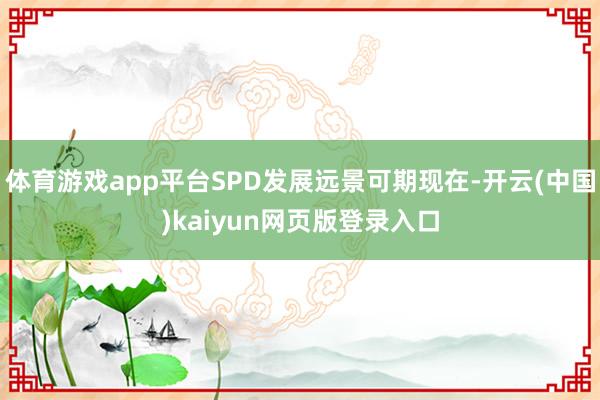 体育游戏app平台SPD发展远景可期现在-开云(中国)kaiyun网页版登录入口
