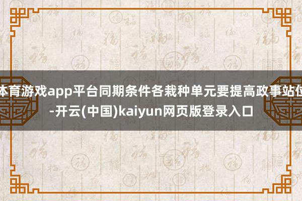 体育游戏app平台同期条件各栽种单元要提高政事站位-开云(中国)kaiyun网页版登录入口