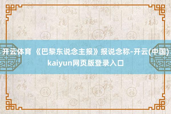 开云体育 《巴黎东说念主报》报说念称-开云(中国)kaiyun网页版登录入口
