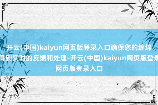 开云(中国)kaiyun网页版登录入口确保您的缠绵需求得到实时的反馈和处理-开云(中国)kaiyun网页版登录入口
