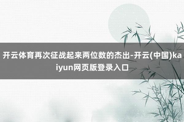 开云体育再次征战起来两位数的杰出-开云(中国)kaiyun网页版登录入口