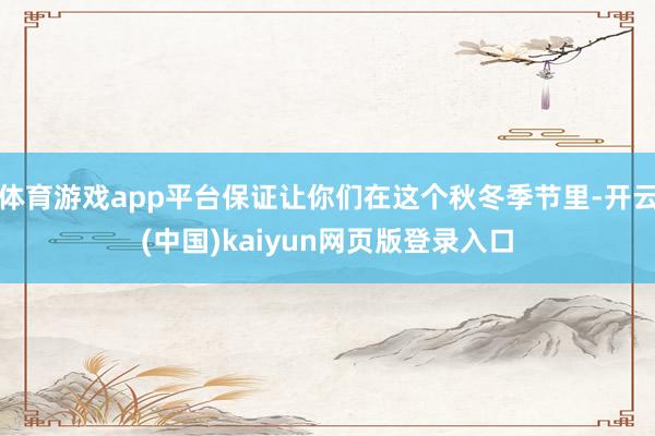 体育游戏app平台保证让你们在这个秋冬季节里-开云(中国)kaiyun网页版登录入口