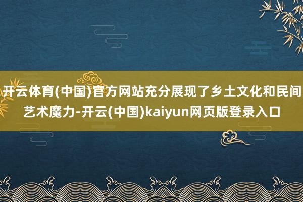 开云体育(中国)官方网站充分展现了乡土文化和民间艺术魔力-开云(中国)kaiyun网页版登录入口