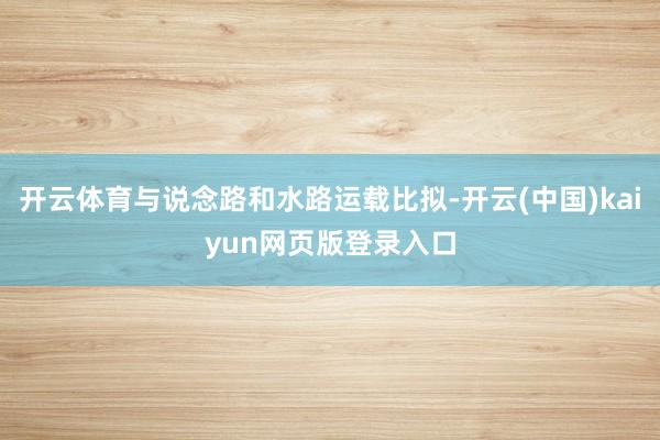 开云体育与说念路和水路运载比拟-开云(中国)kaiyun网页版登录入口